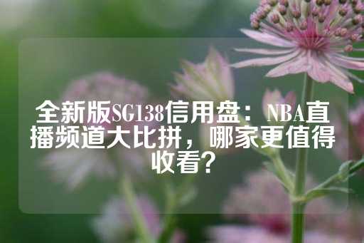 全新版SG138信用盘：NBA直播频道大比拼，哪家更值得收看？