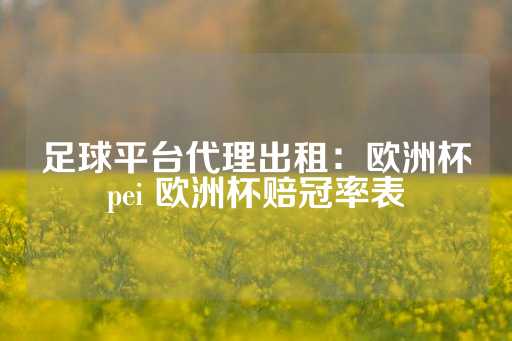 足球平台代理出租：欧洲杯pei 欧洲杯赔冠率表-第1张图片-皇冠信用盘出租