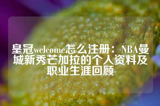 皇冠welcome怎么注册：NBA曼城新秀芒加拉的个人资料及职业生涯回顾