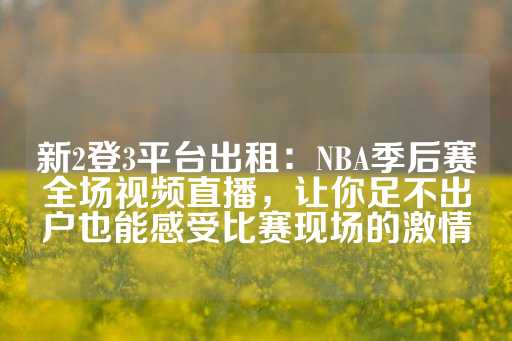 新2登3平台出租：NBA季后赛全场视频直播，让你足不出户也能感受比赛现场的激情-第1张图片-皇冠信用盘出租