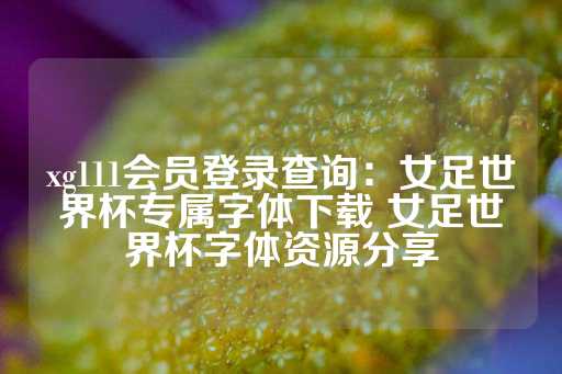 xg111会员登录查询：女足世界杯专属字体下载 女足世界杯字体资源分享