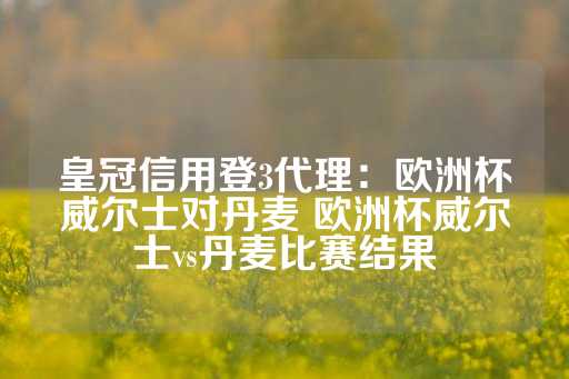 皇冠信用登3代理：欧洲杯威尔士对丹麦 欧洲杯威尔士vs丹麦比赛结果