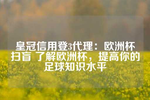 皇冠信用登3代理：欧洲杯扫盲 了解欧洲杯，提高你的足球知识水平-第1张图片-皇冠信用盘出租