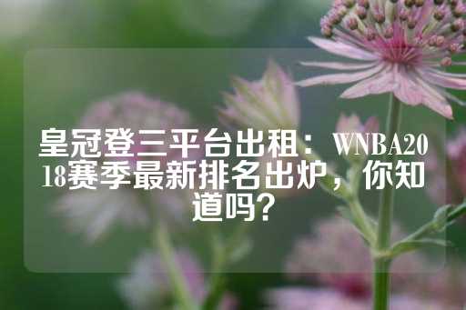 皇冠登三平台出租：WNBA2018赛季最新排名出炉，你知道吗？