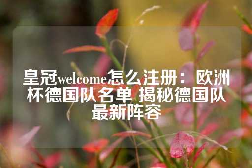 皇冠welcome怎么注册：欧洲杯德国队名单 揭秘德国队最新阵容-第1张图片-皇冠信用盘出租