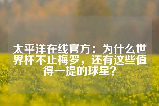 太平洋在线官方：为什么世界杯不止梅罗，还有这些值得一提的球星？-第1张图片-皇冠信用盘出租