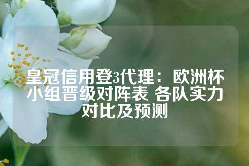 皇冠信用登3代理：欧洲杯小组晋级对阵表 各队实力对比及预测