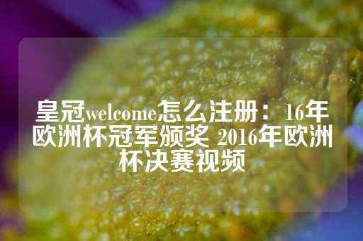 皇冠welcome怎么注册：16年欧洲杯冠军颁奖 2016年欧洲杯决赛视频