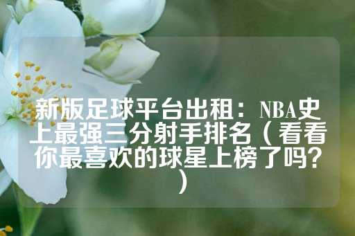 新版足球平台出租：NBA史上最强三分射手排名（看看你最喜欢的球星上榜了吗？）-第1张图片-皇冠信用盘出租