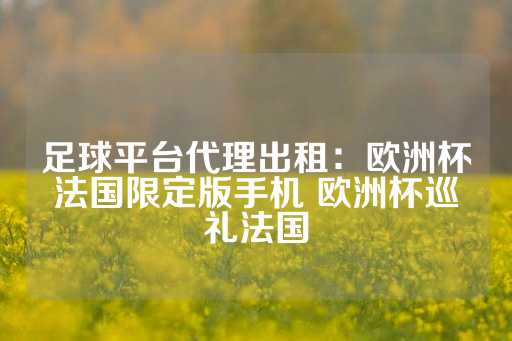 足球平台代理出租：欧洲杯法国限定版手机 欧洲杯巡礼法国-第1张图片-皇冠信用盘出租