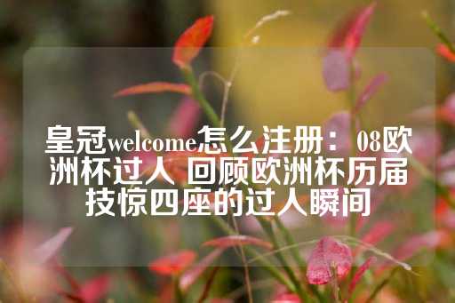 皇冠welcome怎么注册：08欧洲杯过人 回顾欧洲杯历届技惊四座的过人瞬间