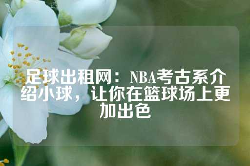 足球出租网：NBA考古系介绍小球，让你在篮球场上更加出色