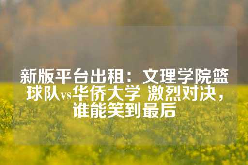 新版平台出租：文理学院篮球队vs华侨大学 激烈对决，谁能笑到最后