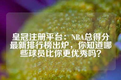 皇冠注册平台：NBA总得分最新排行榜出炉，你知道哪些球员比你更优秀吗？-第1张图片-皇冠信用盘出租