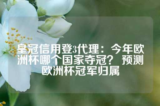 皇冠信用登3代理：今年欧洲杯哪个国家夺冠？ 预测欧洲杯冠军归属