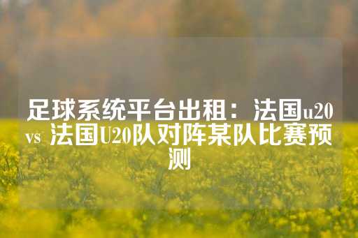 足球系统平台出租：法国u20vs 法国U20队对阵某队比赛预测-第1张图片-皇冠信用盘出租