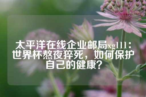 太平洋在线企业邮局xg111：世界杯熬夜猝死，如何保护自己的健康？-第1张图片-皇冠信用盘出租