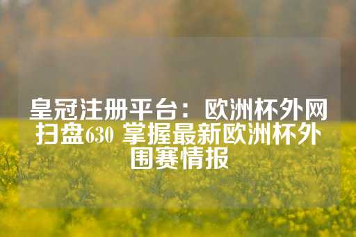 皇冠注册平台：欧洲杯外网扫盘630 掌握最新欧洲杯外围赛情报-第1张图片-皇冠信用盘出租