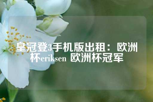 皇冠登3手机版出租：欧洲杯eriksen 欧洲杯冠军-第1张图片-皇冠信用盘出租