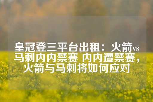 皇冠登三平台出租：火箭vs马刺内内禁赛 内内遭禁赛，火箭与马刺将如何应对