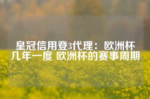 皇冠信用登3代理：欧洲杯几年一度 欧洲杯的赛事周期-第1张图片-皇冠信用盘出租