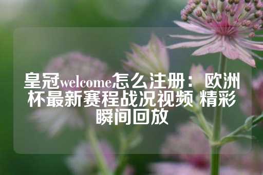 皇冠welcome怎么注册：欧洲杯最新赛程战况视频 精彩瞬间回放