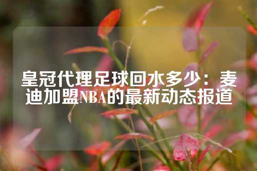 皇冠代理足球回水多少：麦迪加盟NBA的最新动态报道