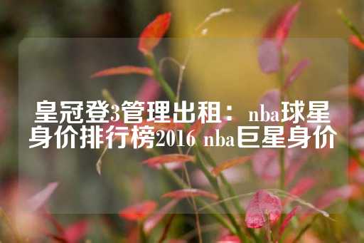 皇冠登3管理出租：nba球星身价排行榜2016 nba巨星身价