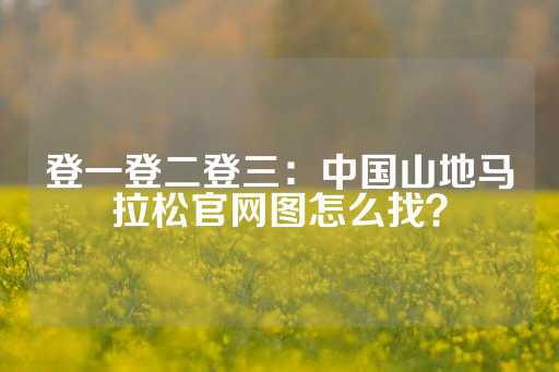 登一登二登三：中国山地马拉松官网图怎么找？-第1张图片-皇冠信用盘出租