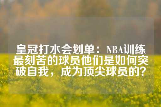 皇冠打水会划单：NBA训练最刻苦的球员他们是如何突破自我，成为顶尖球员的？-第1张图片-皇冠信用盘出租