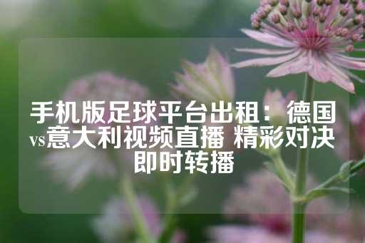 手机版足球平台出租：德国vs意大利视频直播 精彩对决即时转播