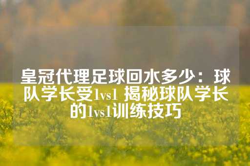 皇冠代理足球回水多少：球队学长受1vs1 揭秘球队学长的1vs1训练技巧