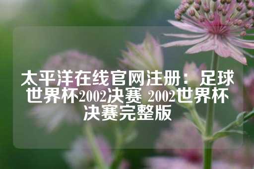 太平洋在线官网注册：足球世界杯2002决赛 2002世界杯决赛完整版