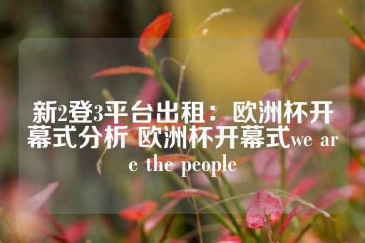 新2登3平台出租：欧洲杯开幕式分析 欧洲杯开幕式we are the people-第1张图片-皇冠信用盘出租