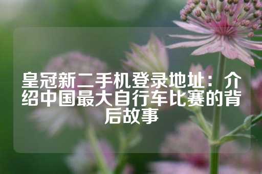 皇冠新二手机登录地址：介绍中国最大自行车比赛的背后故事