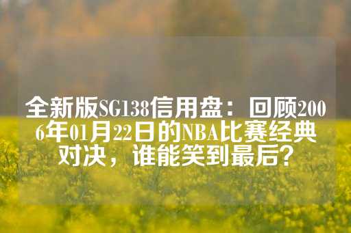 全新版SG138信用盘：回顾2006年01月22日的NBA比赛经典对决，谁能笑到最后？