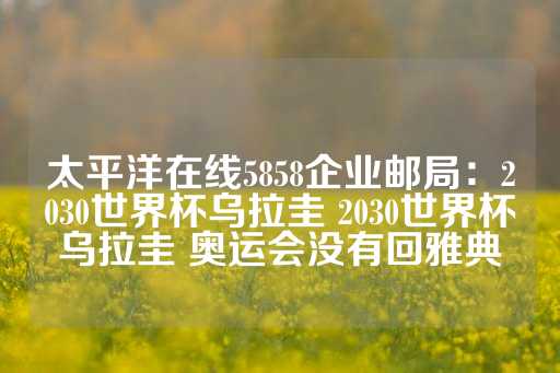 太平洋在线5858企业邮局：2030世界杯乌拉圭 2030世界杯乌拉圭 奥运会没有回雅典-第1张图片-皇冠信用盘出租