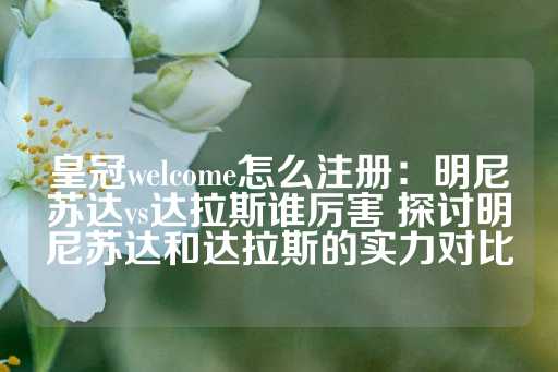 皇冠welcome怎么注册：明尼苏达vs达拉斯谁厉害 探讨明尼苏达和达拉斯的实力对比