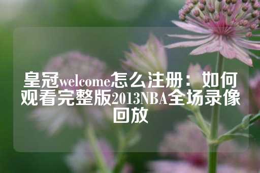 皇冠welcome怎么注册：如何观看完整版2013NBA全场录像回放