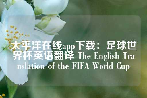 太平洋在线app下载：足球世界杯英语翻译 The English Translation of the FIFA World Cup-第1张图片-皇冠信用盘出租