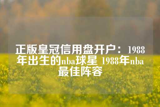 正版皇冠信用盘开户：1988年出生的nba球星 1988年nba最佳阵容-第1张图片-皇冠信用盘出租