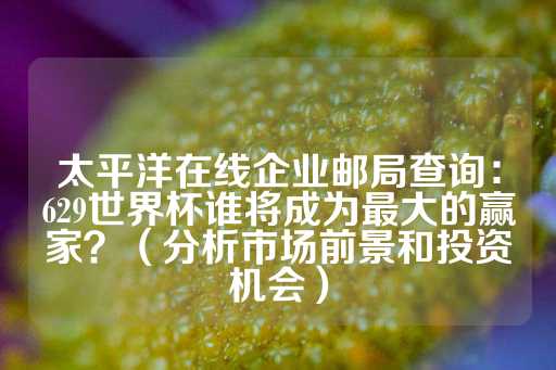 太平洋在线企业邮局查询：629世界杯谁将成为最大的赢家？（分析市场前景和投资机会）