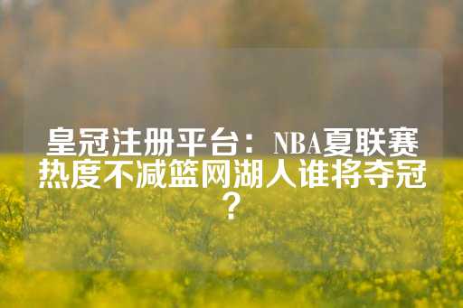 皇冠注册平台：NBA夏联赛热度不减篮网湖人谁将夺冠？-第1张图片-皇冠信用盘出租