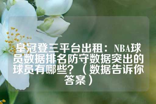 皇冠登三平台出租：NBA球员数据排名防守数据突出的球员有哪些？（数据告诉你答案）-第1张图片-皇冠信用盘出租