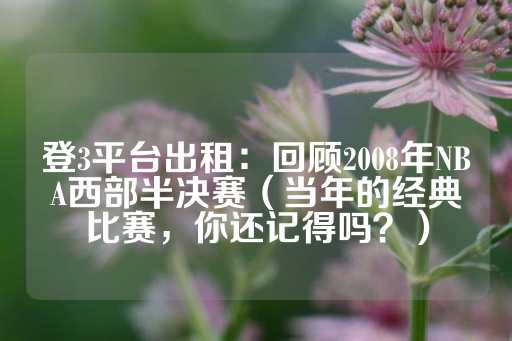 登3平台出租：回顾2008年NBA西部半决赛（当年的经典比赛，你还记得吗？）