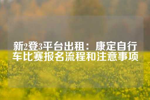 新2登3平台出租：康定自行车比赛报名流程和注意事项