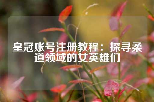 皇冠账号注册教程：探寻柔道领域的女英雄们