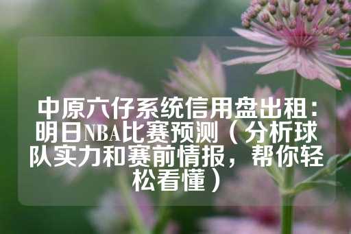 中原六仔系统信用盘出租：明日NBA比赛预测（分析球队实力和赛前情报，帮你轻松看懂）