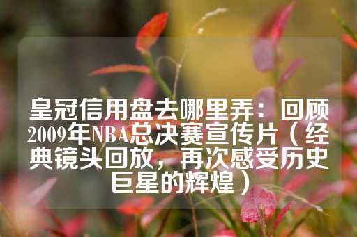 皇冠信用盘去哪里弄：回顾2009年NBA总决赛宣传片（经典镜头回放，再次感受历史巨星的辉煌）