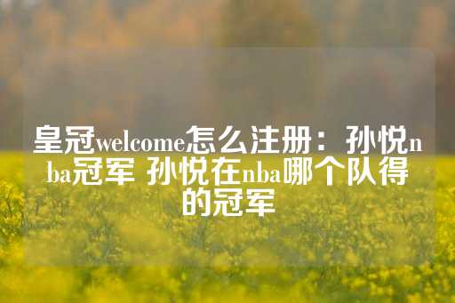 皇冠welcome怎么注册：孙悦nba冠军 孙悦在nba哪个队得的冠军